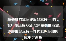 童装批发货源哪里好支持一件代发厂家进货办法,沧州童装批发货源哪里好支持一件代发教你如何成本价进货