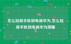 怎么投屏手机到电视华为 怎么投屏手机到电视华为荣耀