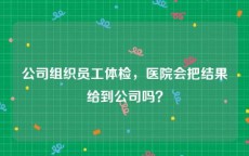 公司组织员工体检，医院会把结果给到公司吗？