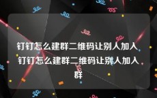 钉钉怎么建群二维码让别人加入 钉钉怎么建群二维码让别人加入群