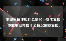 事业单位体检什么情况下要求复检(事业单位体检什么情况需要复检)