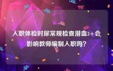 入职体检时尿常规检查潜血3+会影响教师编制入职吗？