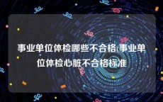 事业单位体检哪些不合格(事业单位体检心脏不合格标准