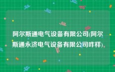 阿尔斯通电气设备有限公司(阿尔斯通永济电气设备有限公司咋样)