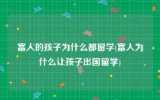 富人的孩子为什么都留学(富人为什么让孩子出国留学)