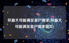 尽最大可能满足客户需求(尽最大可能满足客户需求英文)