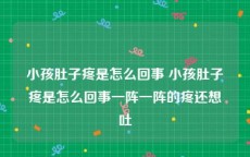 小孩肚子疼是怎么回事 小孩肚子疼是怎么回事一阵一阵的疼还想吐