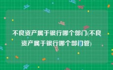 不良资产属于银行哪个部门(不良资产属于银行哪个部门管)