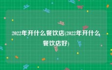 2022年开什么餐饮店(2022年开什么餐饮店好)