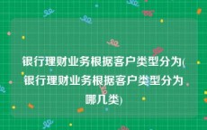 银行理财业务根据客户类型分为(银行理财业务根据客户类型分为哪几类)