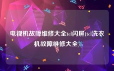 电视机故障维修大全tcl闪屏(tcl洗衣机故障维修大全)