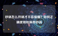 砂锅怎么开锅才不容易爆？如何正确使用和保养砂锅