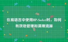 在易语言中使用HP-Socket时，如何有效地管理和清理资源