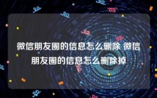 微信朋友圈的信息怎么删除 微信朋友圈的信息怎么删除掉