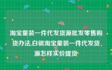 淘宝童装一件代发货源批发零售购货办法,白银淘宝童装一件代发货源怎样实价提货