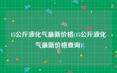 15公斤液化气最新价格(15公斤液化气最新价格查询)