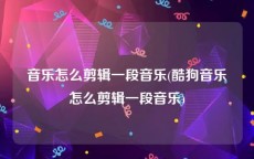 音乐怎么剪辑一段音乐(酷狗音乐怎么剪辑一段音乐)