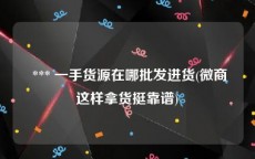  *** 一手货源在哪批发进货(微商这样拿货挺靠谱)