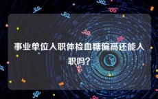 事业单位入职体检血糖偏高还能入职吗？