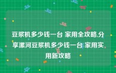 豆浆机多少钱一台 家用全攻略,分享漯河豆浆机多少钱一台 家用实用新攻略