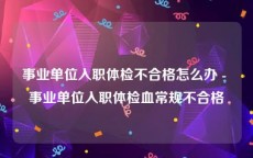 事业单位入职体检不合格怎么办 - 事业单位入职体检血常规不合格