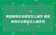 微信解绑企业微信怎么操作 微信解绑企业微信怎么操作的