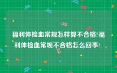 福利体检血常规怎样算不合格?福利体检血常规不合格怎么回事? 