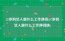 37岁的女人做什么工作挣钱(37岁的女人做什么工作挣钱快)