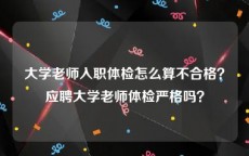 大学老师入职体检怎么算不合格？应聘大学老师体检严格吗？