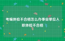 考编体检不合格怎么办事业单位入职体检不合格