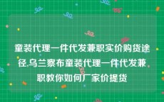 童装代理一件代发兼职实价购货途径,乌兰察布童装代理一件代发兼职教你如何厂家价提货