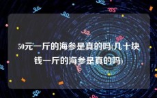 50元一斤的海参是真的吗(几十块钱一斤的海参是真的吗)