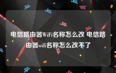 电信路由器WiFi名称怎么改 电信路由器wifi名称怎么改不了