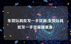 东莞玩具批发一手货源(东莞玩具批发一手货源哪里有)