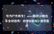 专为户外而生！smart精灵5#概念车全球首秀：自带投影仪+露营套件