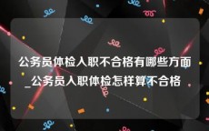 公务员体检入职不合格有哪些方面_公务员入职体检怎样算不合格 