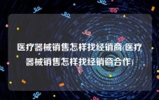 医疗器械销售怎样找经销商(医疗器械销售怎样找经销商合作)