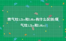 燃气灶5.2kw和5.0kw有什么区别(煤气灶5.2kw和5.0kw)