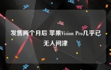 发售两个月后 苹果Vision Pro几乎已无人问津