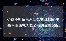 小孩不听话气人怎么发朋友圈 小孩不听话气人怎么发朋友圈说说