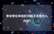 事业单位体检肝功能不合格怎么办呀？