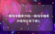 一栋写字楼多少钱(一栋写字楼多少钱可以买下来)