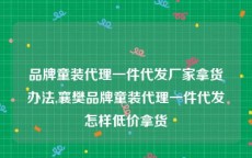 品牌童装代理一件代发厂家拿货办法,襄樊品牌童装代理一件代发怎样低价拿货