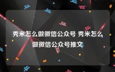 秀米怎么做微信公众号 秀米怎么做微信公众号推文