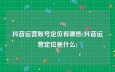 抖音运营账号定位有哪些(抖音运营定位是什么)