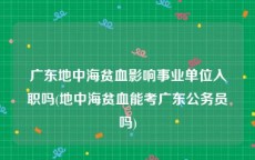 广东地中海贫血影响事业单位入职吗(地中海贫血能考广东公务员吗)