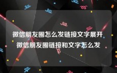 微信朋友圈怎么发链接文字展开 微信朋友圈链接和文字怎么发