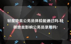 轻度地贫公务员体检能通过吗-轻微地贫影响公务员录用吗?