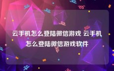 云手机怎么登陆微信游戏 云手机怎么登陆微信游戏软件