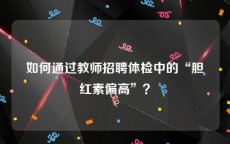 如何通过教师招聘体检中的“胆红素偏高”？